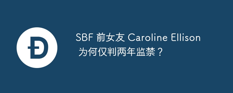 sbf 前女友 caroline ellison 为何仅判两年监禁？